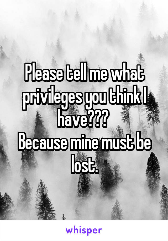 Please tell me what privileges you think I have??? 
Because mine must be lost.