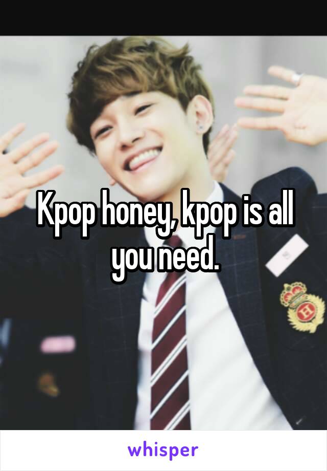 Kpop honey, kpop is all you need.