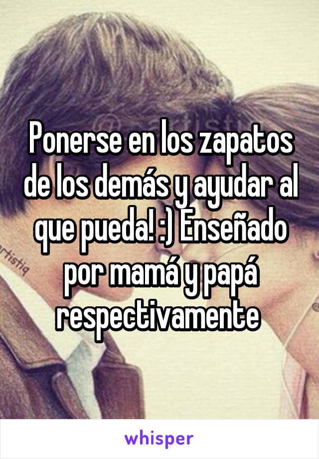 Ponerse en los zapatos de los demás y ayudar al que pueda! :) Enseñado por mamá y papá respectivamente 