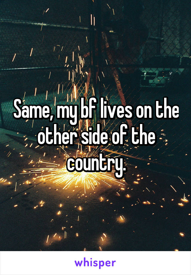 Same, my bf lives on the other side of the country.