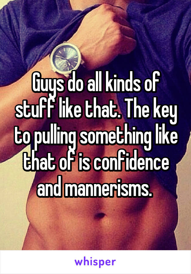 Guys do all kinds of stuff like that. The key to pulling something like that of is confidence and mannerisms. 