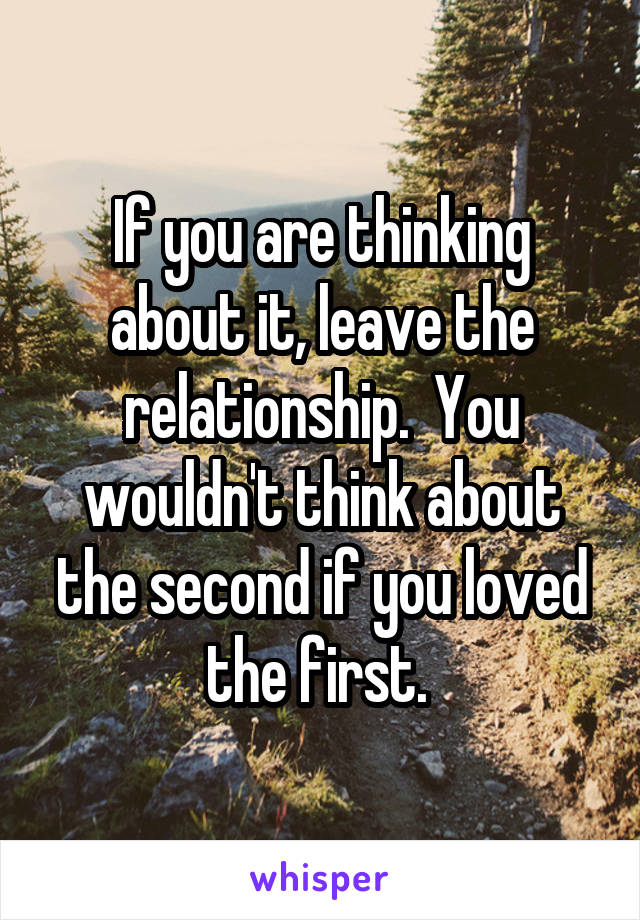 If you are thinking about it, leave the relationship.  You wouldn't think about the second if you loved the first. 