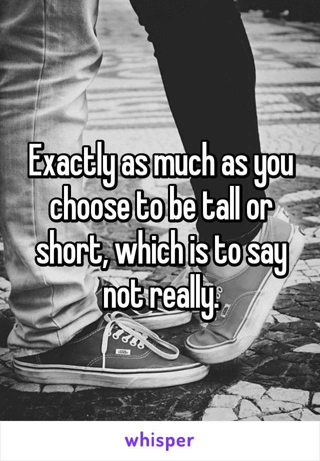 Exactly as much as you choose to be tall or short, which is to say not really.