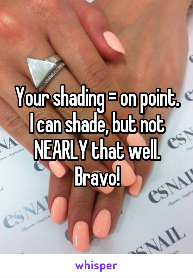 Your shading = on point. I can shade, but not NEARLY that well. Bravo!