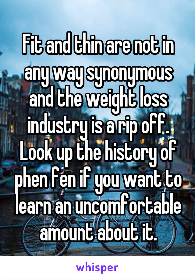 Fit and thin are not in any way synonymous and the weight loss industry is a rip off. Look up the history of phen fen if you want to learn an uncomfortable amount about it.