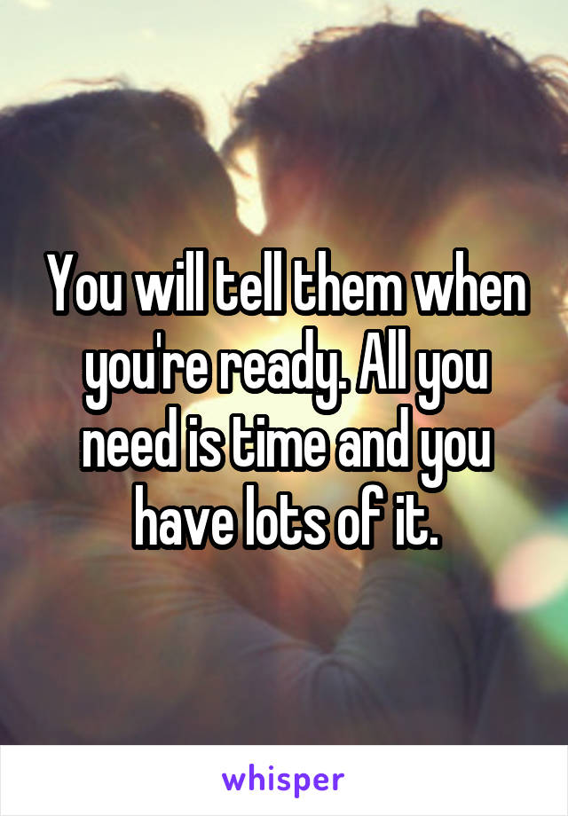 You will tell them when you're ready. All you need is time and you have lots of it.