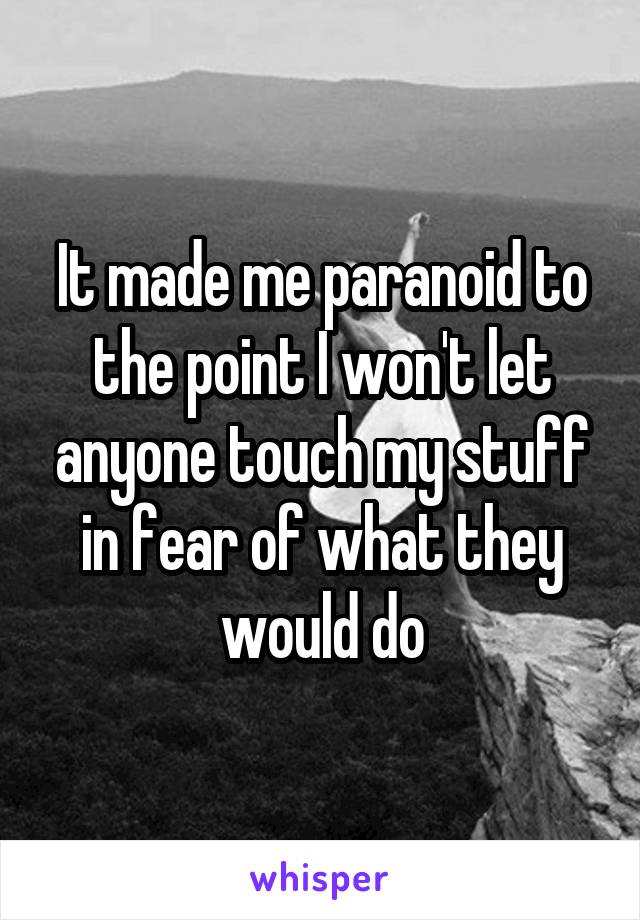It made me paranoid to the point I won't let anyone touch my stuff in fear of what they would do