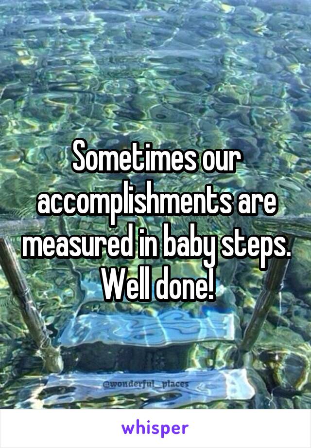 Sometimes our accomplishments are measured in baby steps. Well done!