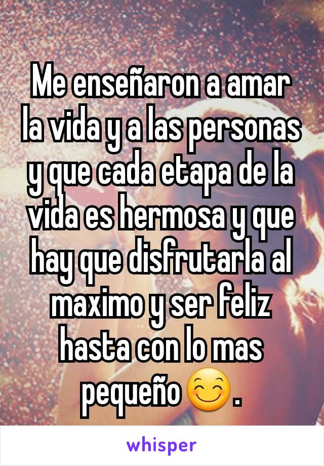 Me enseñaron a amar la vida y a las personas y que cada etapa de la vida es hermosa y que hay que disfrutarla al maximo y ser feliz hasta con lo mas pequeño😊.