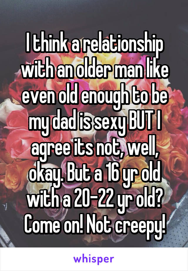I think a relationship with an older man like even old enough to be my dad is sexy BUT I agree its not, well, okay. But a 16 yr old with a 20-22 yr old? Come on! Not creepy!