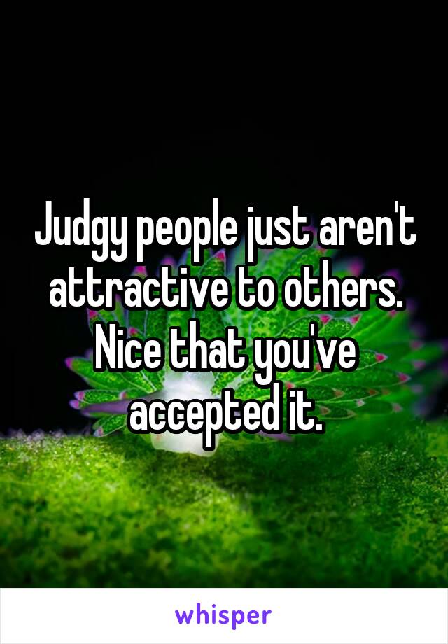 Judgy people just aren't attractive to others.
Nice that you've accepted it.