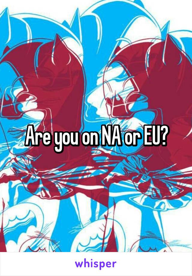 Are you on NA or EU?