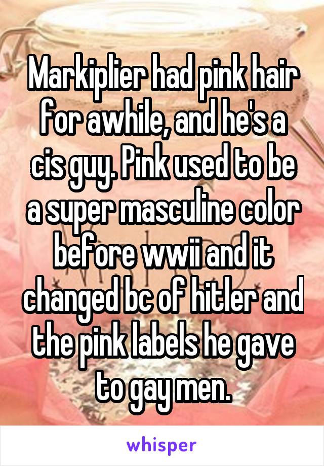 Markiplier had pink hair for awhile, and he's a cis guy. Pink used to be a super masculine color before wwii and it changed bc of hitler and the pink labels he gave to gay men.