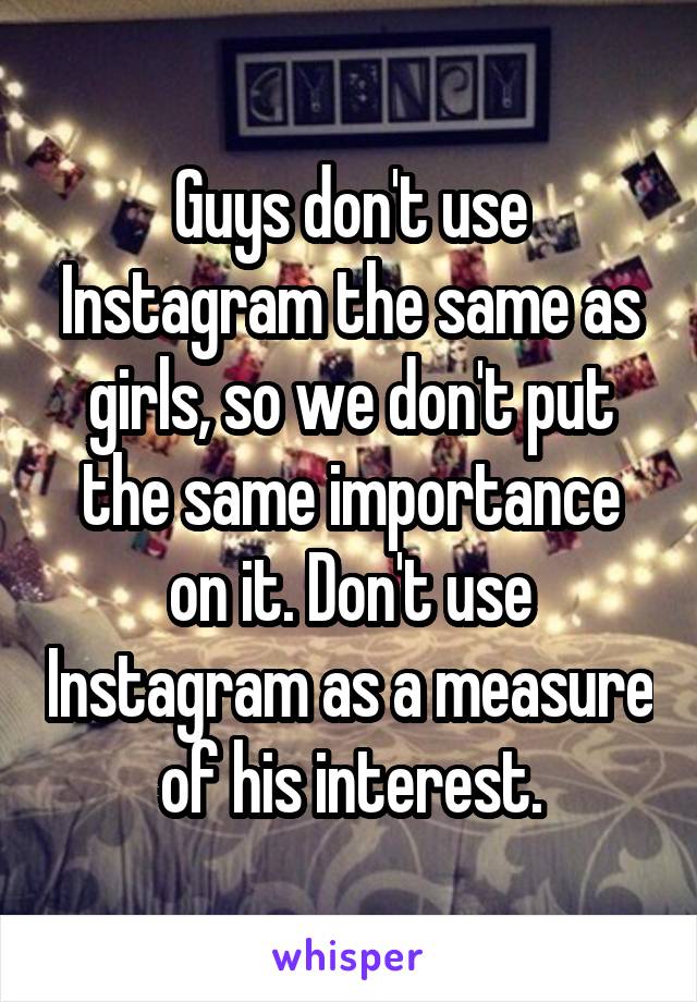 Guys don't use Instagram the same as girls, so we don't put the same importance on it. Don't use Instagram as a measure of his interest.