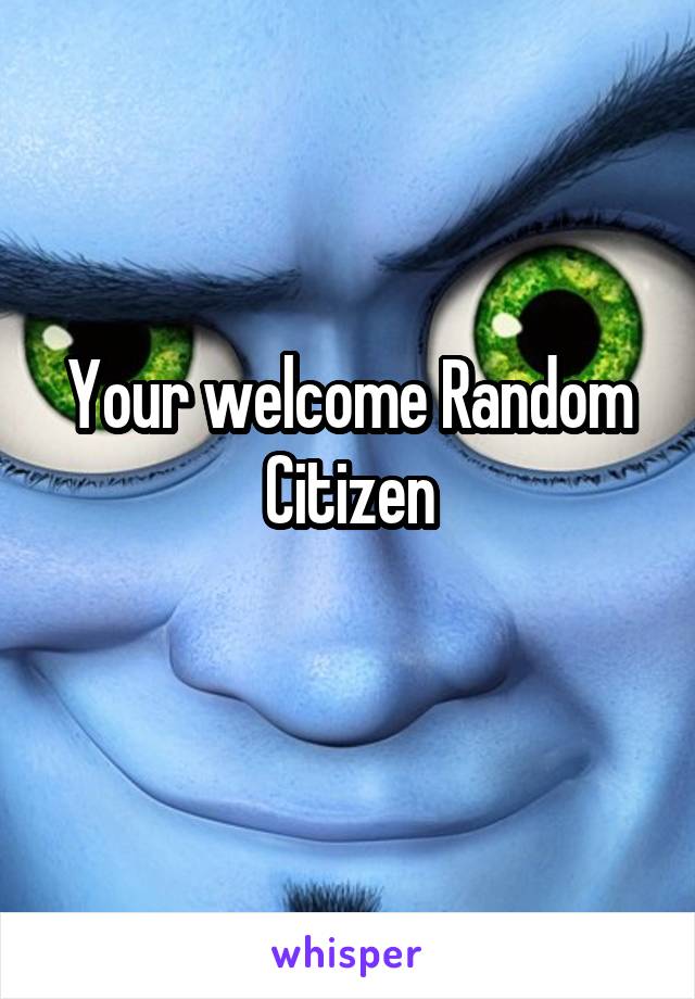 Your welcome Random Citizen

