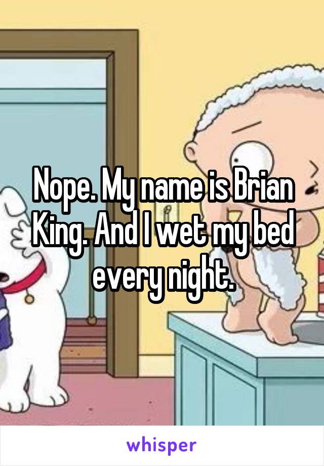 Nope. My name is Brian King. And I wet my bed every night.