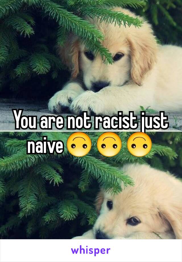 You are not racist just naive🙃🙃🙃