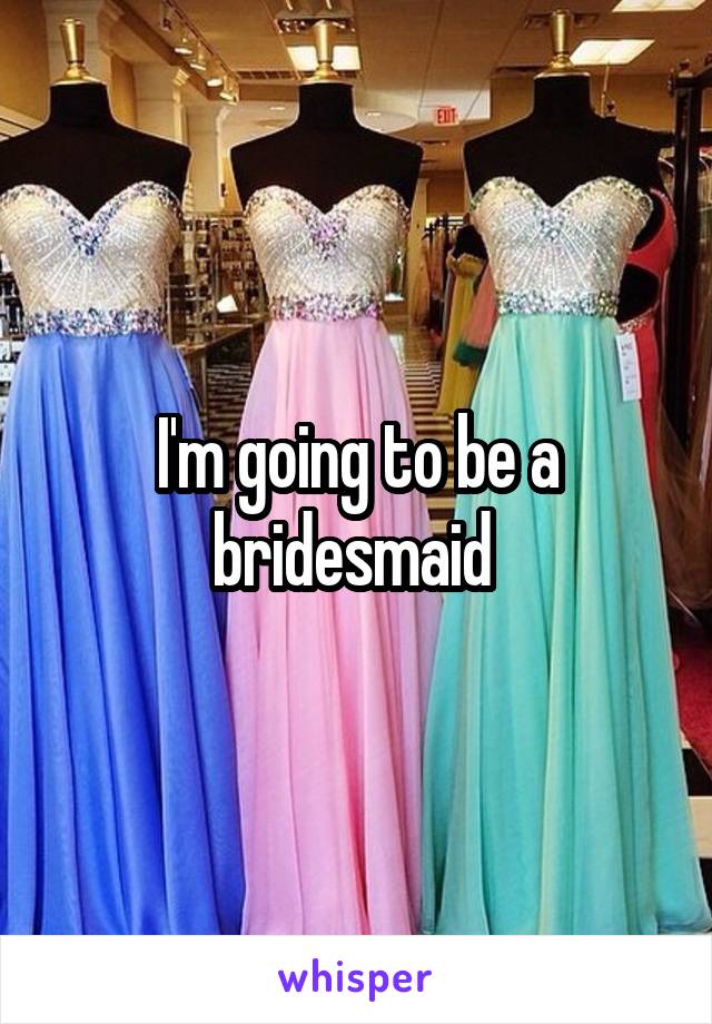 I'm going to be a bridesmaid 