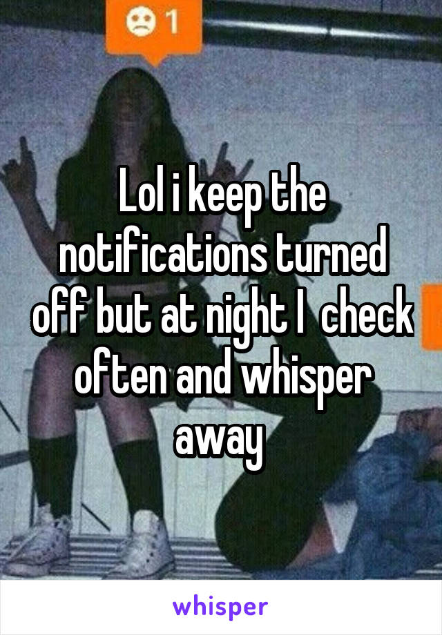 Lol i keep the notifications turned off but at night I  check often and whisper away 