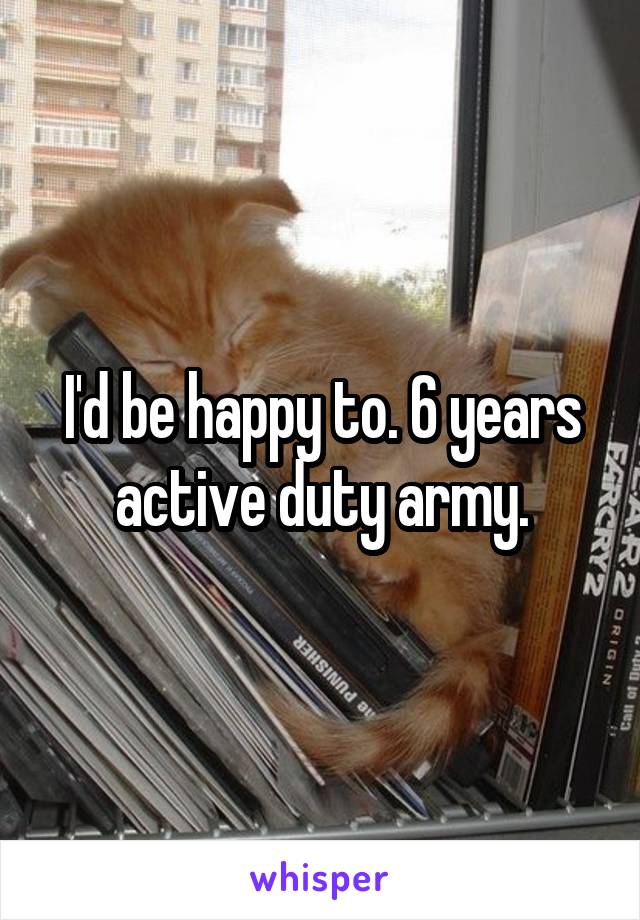 I'd be happy to. 6 years active duty army.