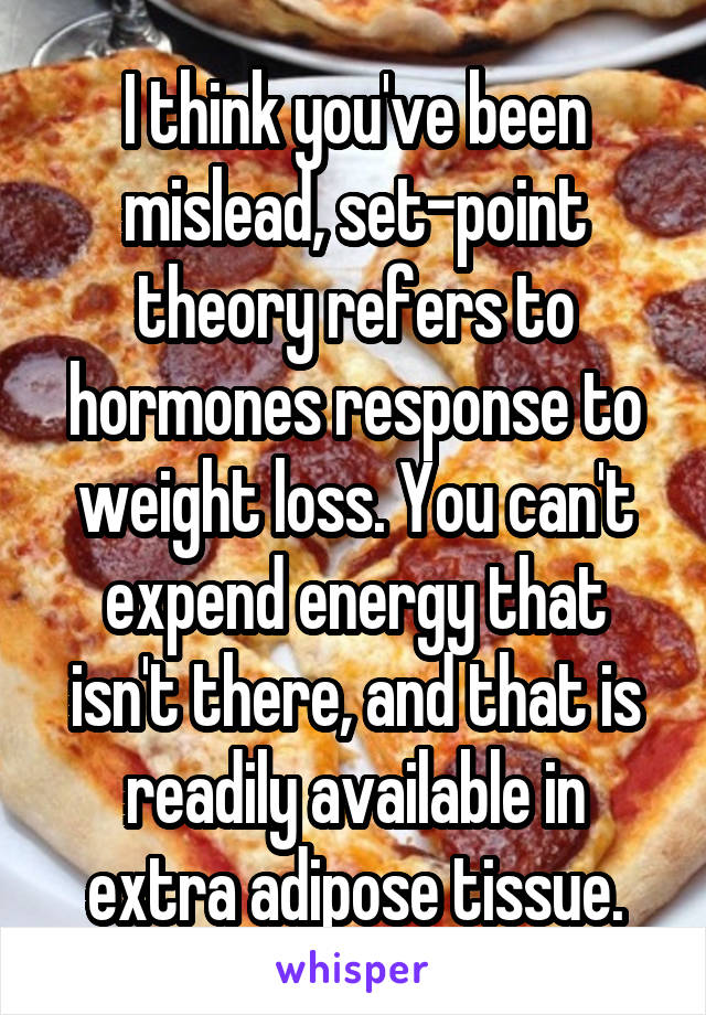 I think you've been mislead, set-point theory refers to hormones response to weight loss. You can't expend energy that isn't there, and that is readily available in extra adipose tissue.