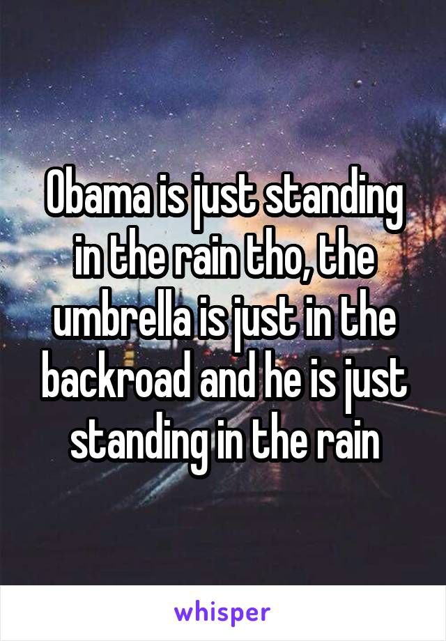 Obama is just standing in the rain tho, the umbrella is just in the backroad and he is just standing in the rain