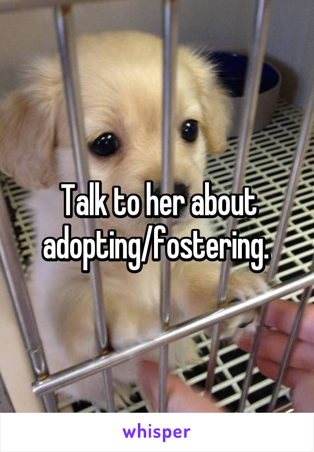 Talk to her about adopting/fostering. 