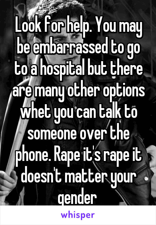 Look for help. You may be embarrassed to go to a hospital but there are many other options whet you can talk to someone over the phone. Rape it's rape it doesn't matter your gender 
