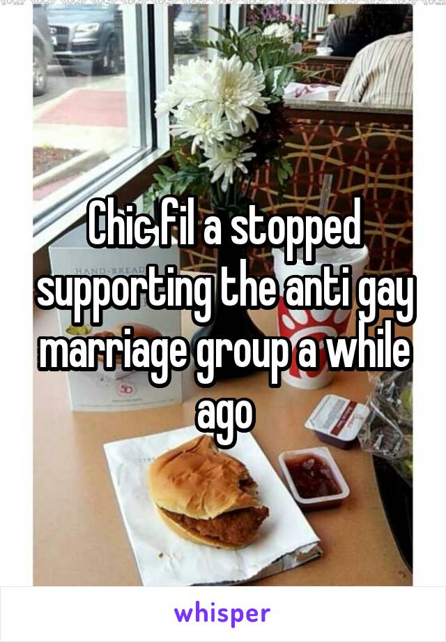 Chic fil a stopped supporting the anti gay marriage group a while ago