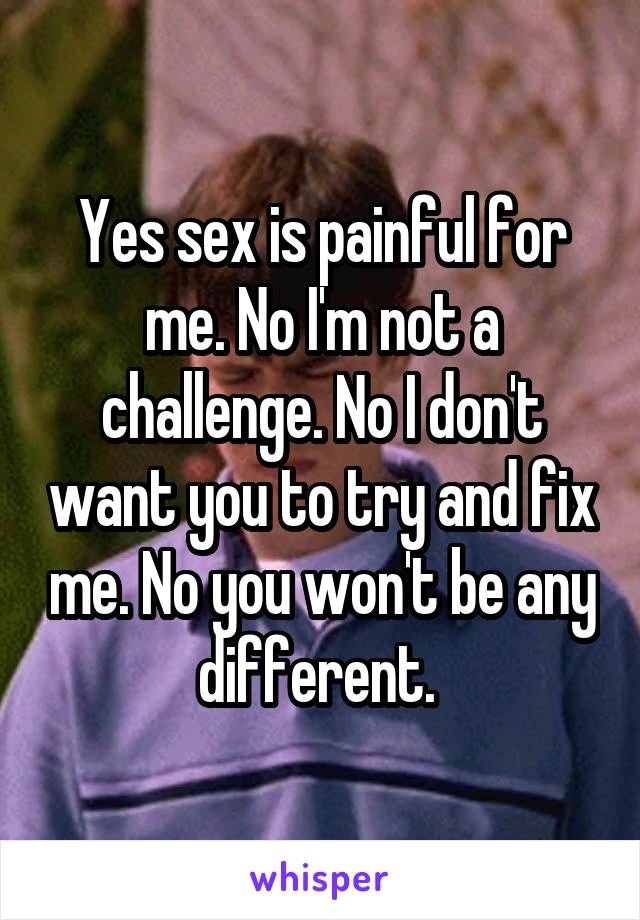 Yes sex is painful for me. No I'm not a challenge. No I don't want you to try and fix me. No you won't be any different. 