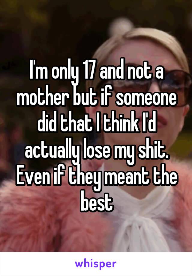 I'm only 17 and not a mother but if someone did that I think I'd actually lose my shit. Even if they meant the best