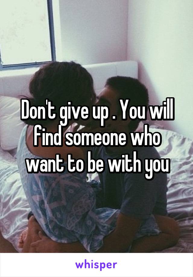Don't give up . You will find someone who want to be with you