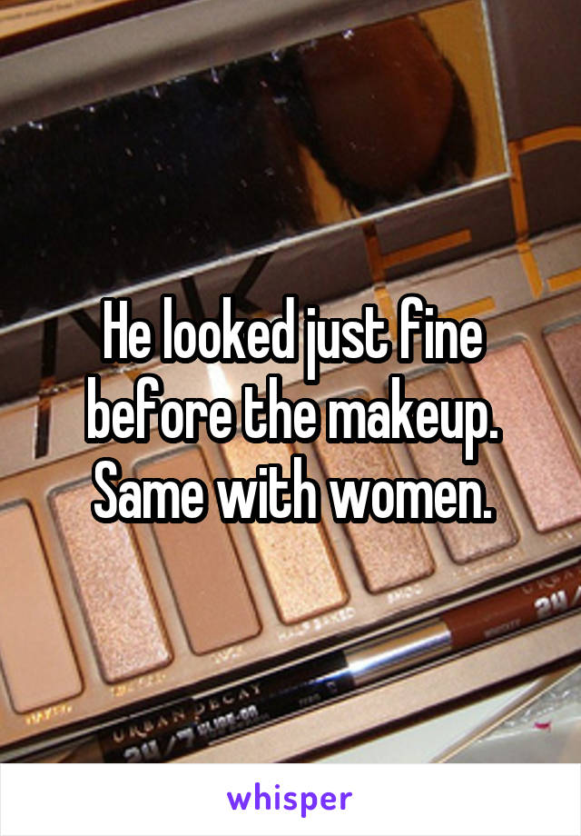 He looked just fine before the makeup. Same with women.
