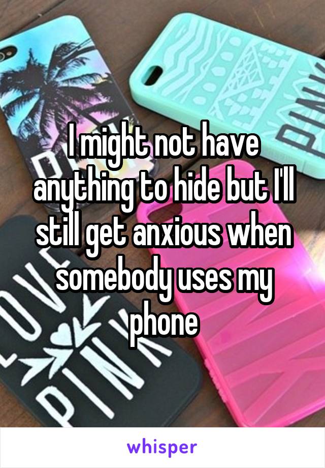 I might not have anything to hide but I'll still get anxious when somebody uses my phone
