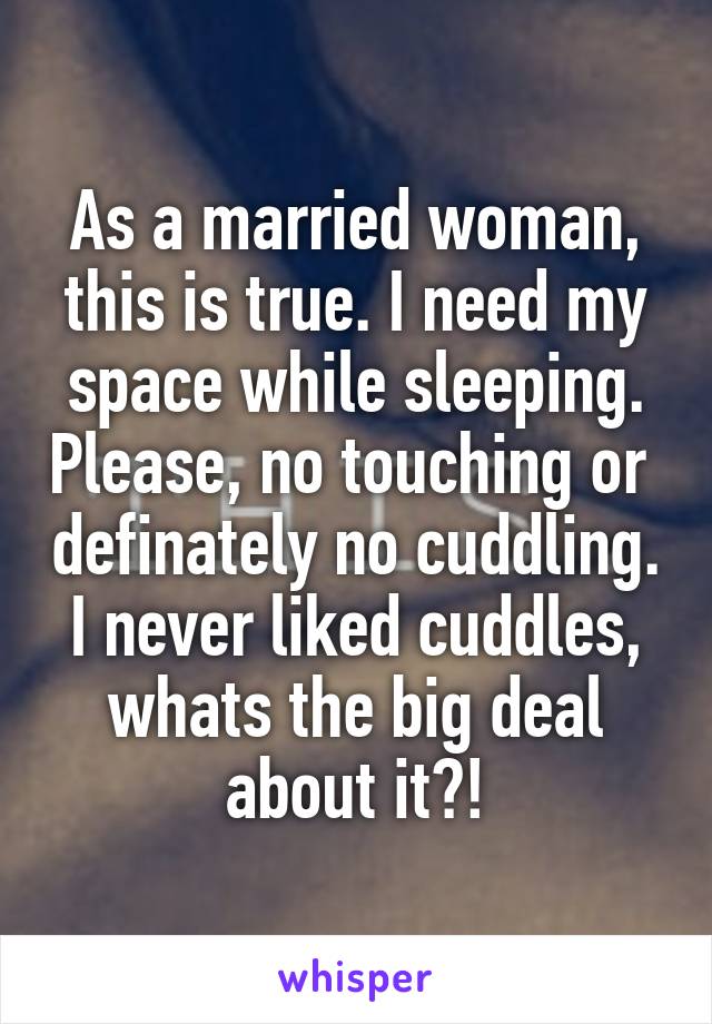 As a married woman, this is true. I need my space while sleeping. Please, no touching or  definately no cuddling. I never liked cuddles, whats the big deal about it?!