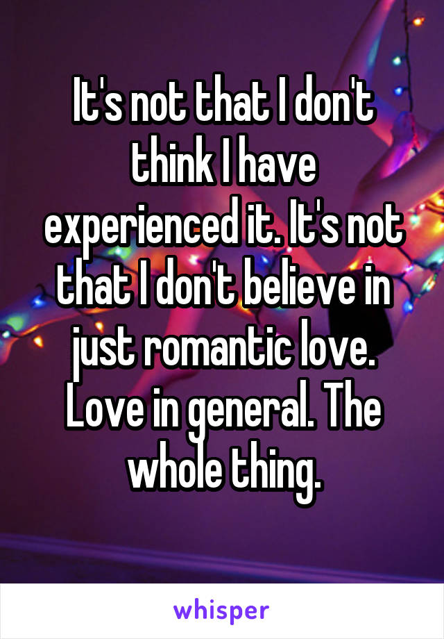It's not that I don't think I have experienced it. It's not that I don't believe in just romantic love. Love in general. The whole thing.
