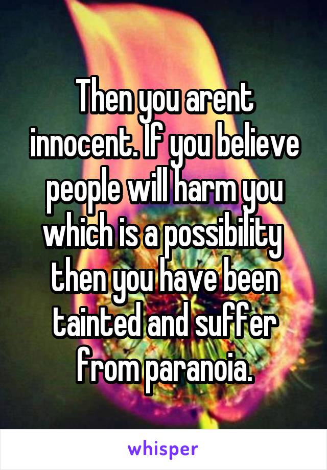Then you arent innocent. If you believe people will harm you which is a possibility  then you have been tainted and suffer from paranoia.