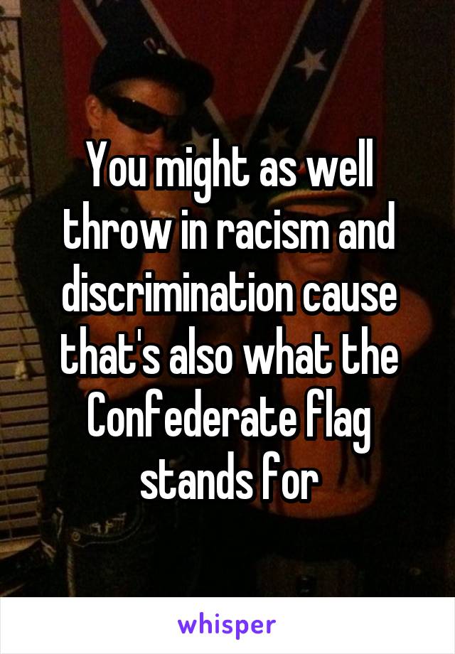 You might as well throw in racism and discrimination cause that's also what the Confederate flag stands for