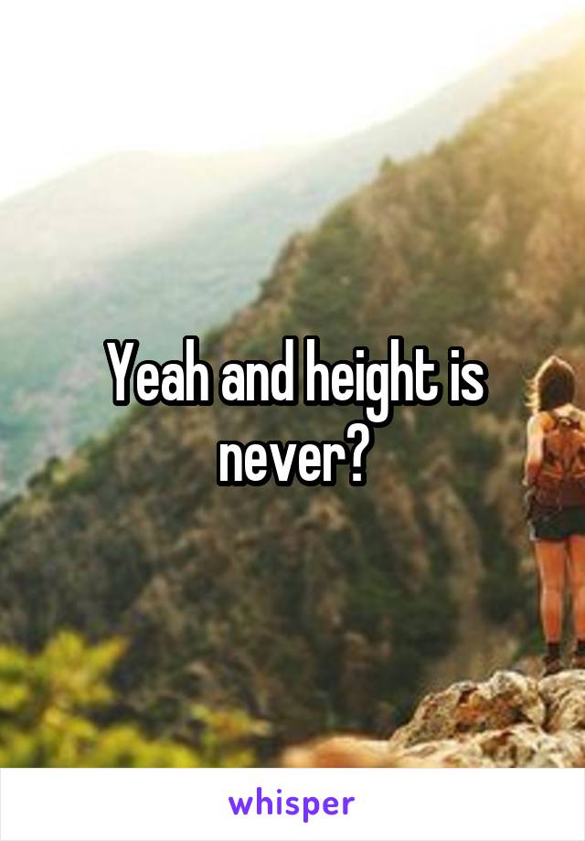 Yeah and height is never?