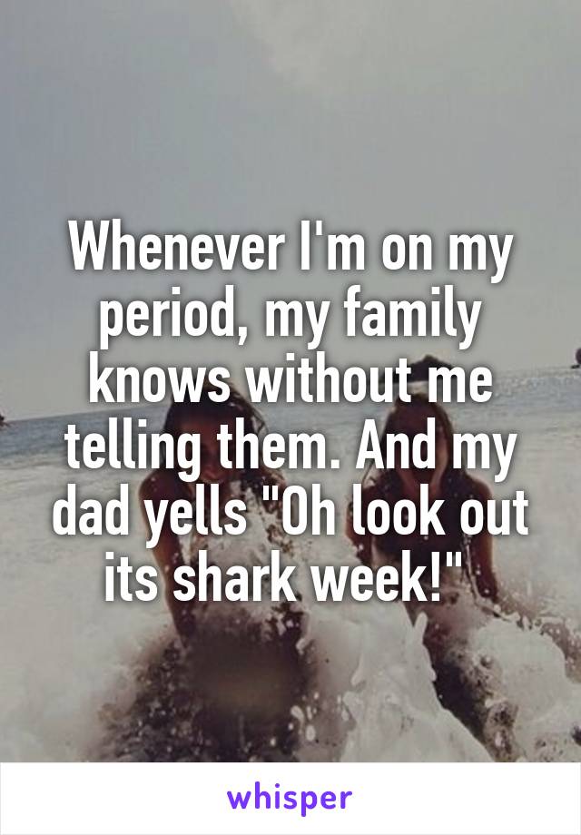 Whenever I'm on my period, my family knows without me telling them. And my dad yells "Oh look out its shark week!" 