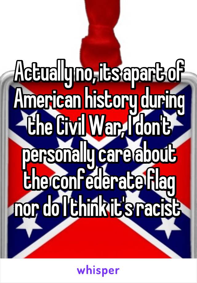 Actually no, its apart of American history during the Civil War, I don't personally care about the confederate flag nor do I think it's racist 