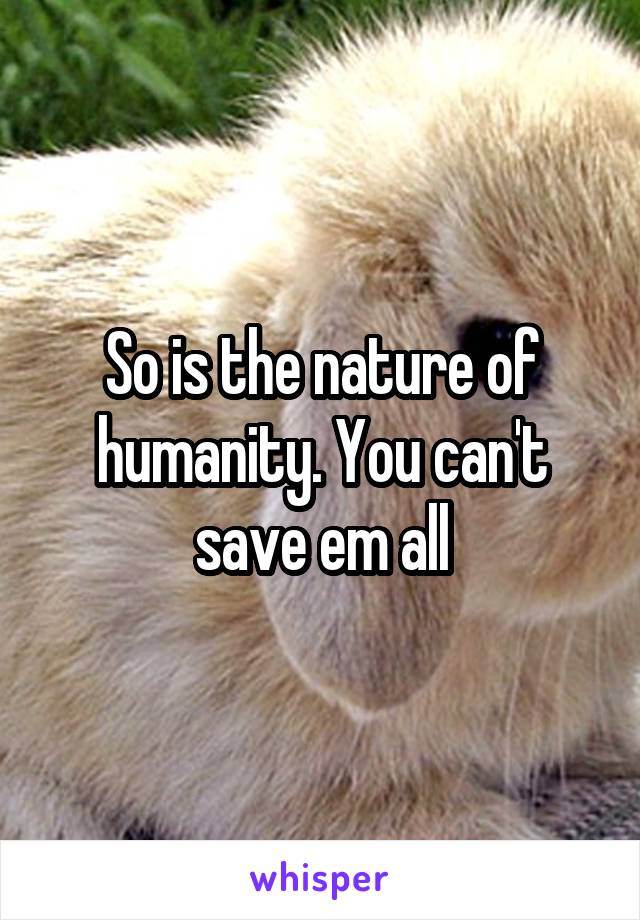 So is the nature of humanity. You can't save em all