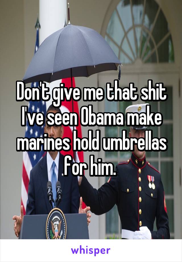 Don't give me that shit I've seen Obama make marines hold umbrellas for him. 