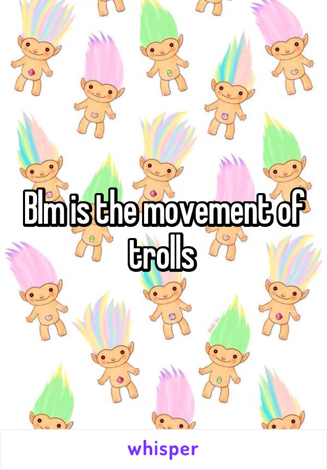 Blm is the movement of trolls 