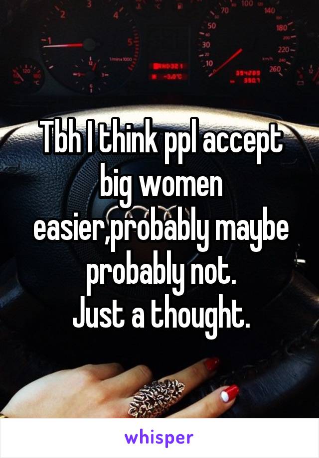 Tbh I think ppl accept big women easier,probably maybe probably not.
Just a thought.