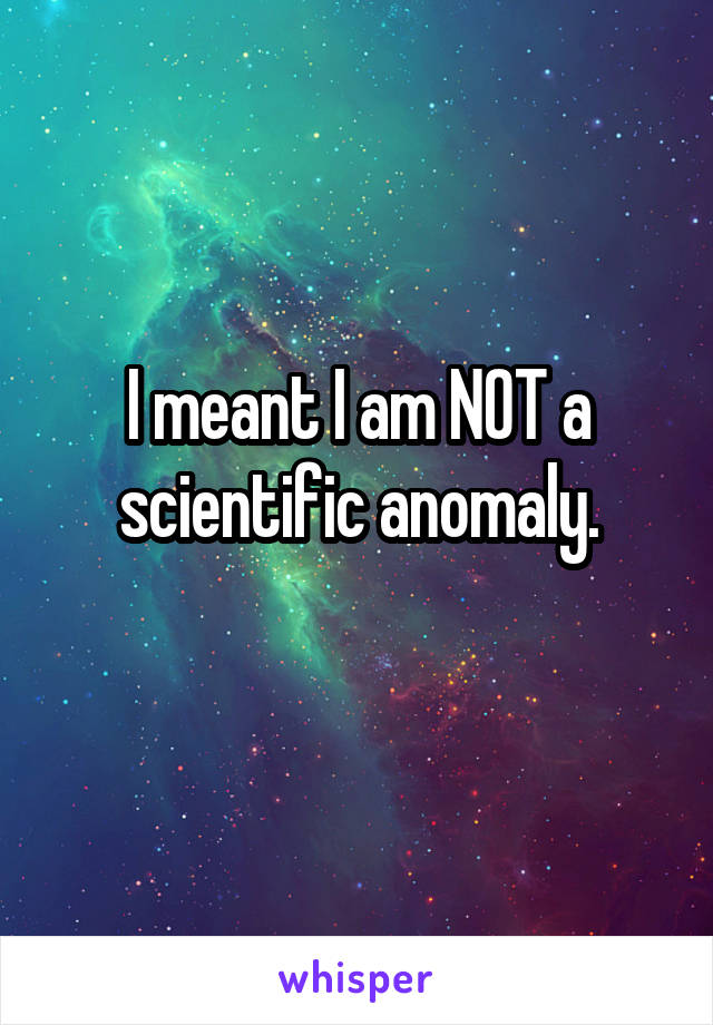 I meant I am NOT a scientific anomaly.
