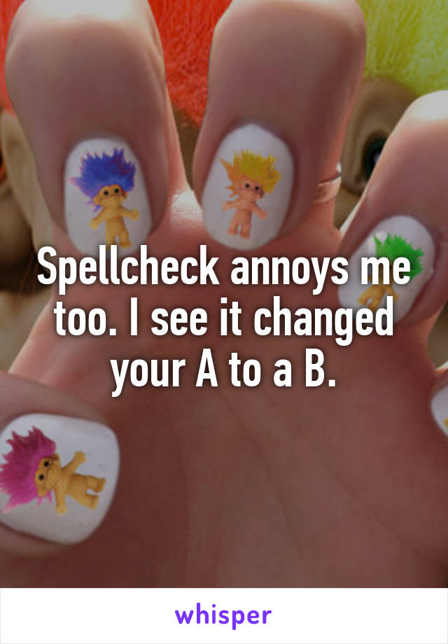 Spellcheck annoys me too. I see it changed your A to a B.