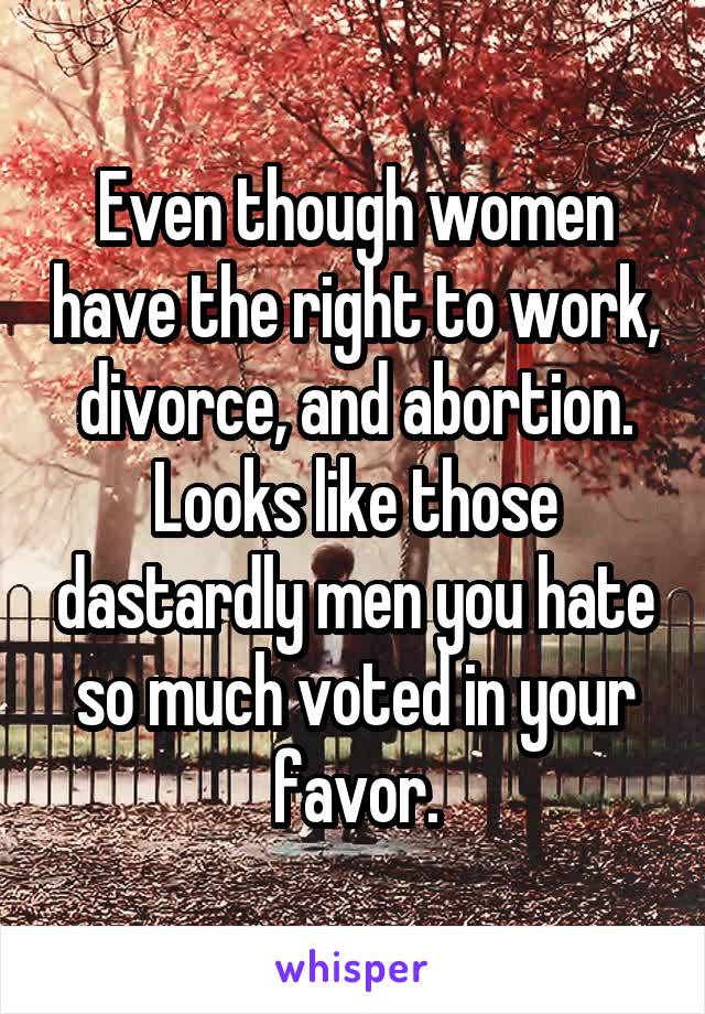 Even though women have the right to work, divorce, and abortion. Looks like those dastardly men you hate so much voted in your favor.