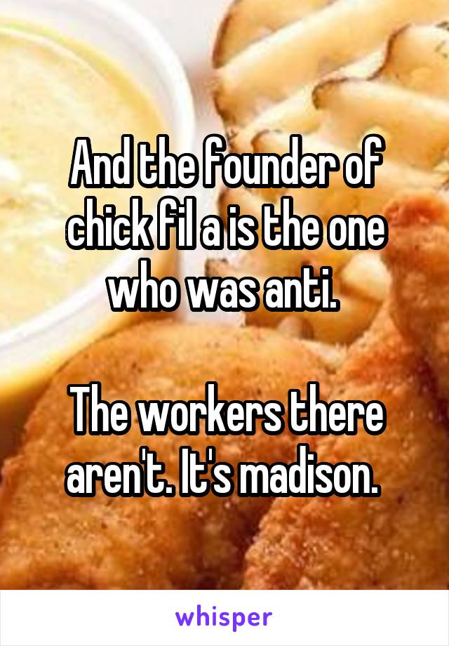 And the founder of chick fil a is the one who was anti. 

The workers there aren't. It's madison. 