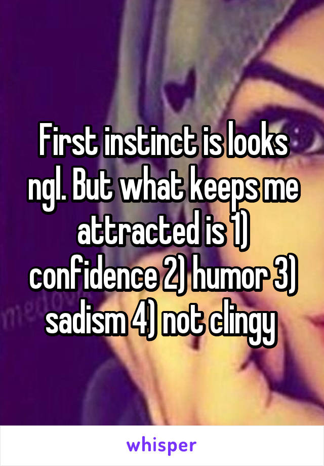 First instinct is looks ngl. But what keeps me attracted is 1) confidence 2) humor 3) sadism 4) not clingy 